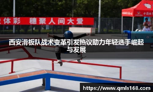 西安滑板队战术变革引发热议助力年轻选手崛起与发展