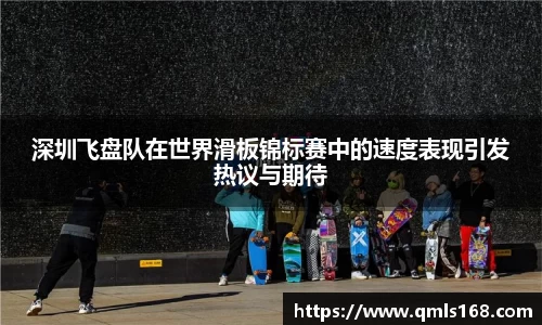 深圳飞盘队在世界滑板锦标赛中的速度表现引发热议与期待